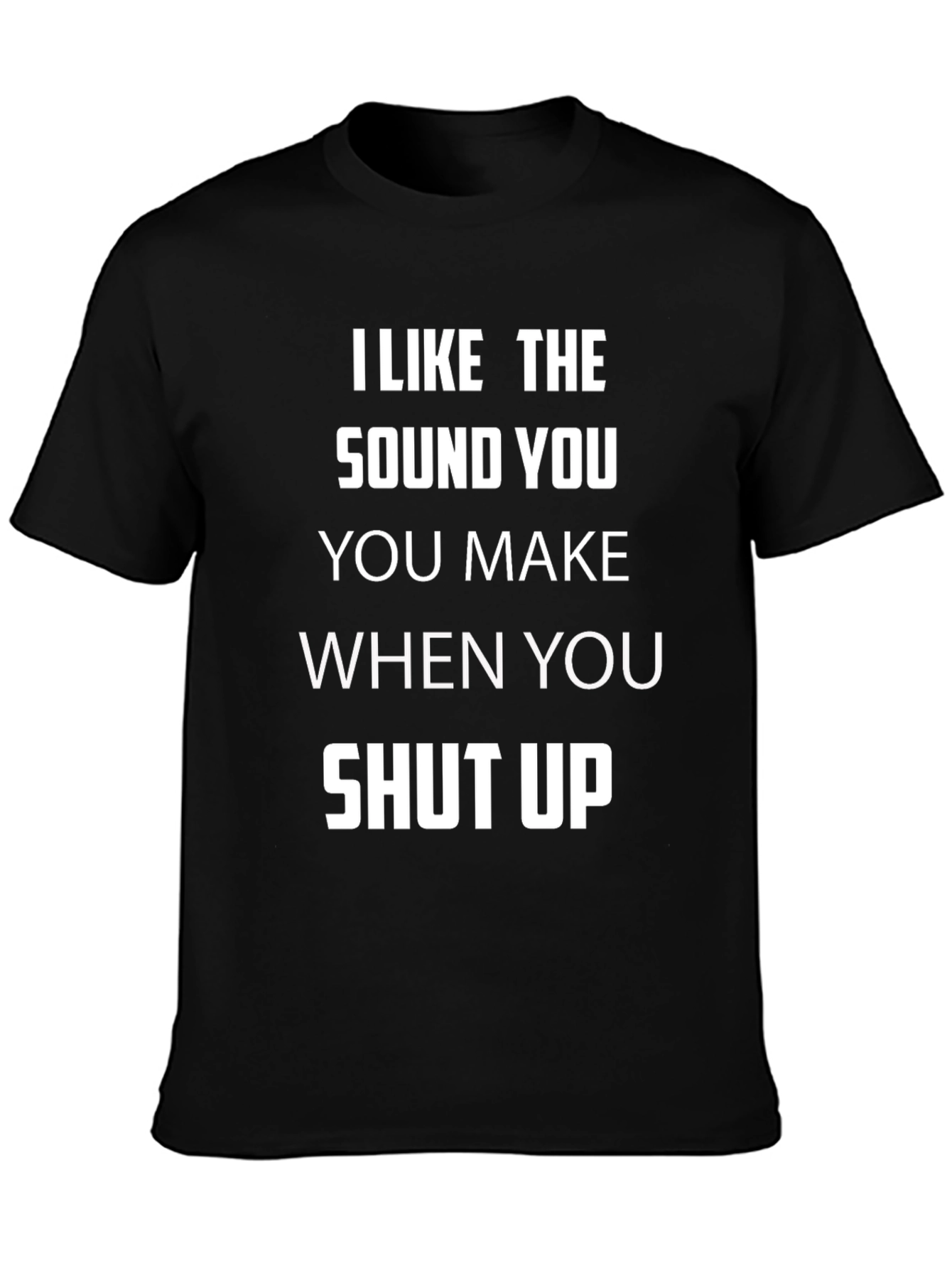 I Like The Sound You Make Shut Up T-Shirt