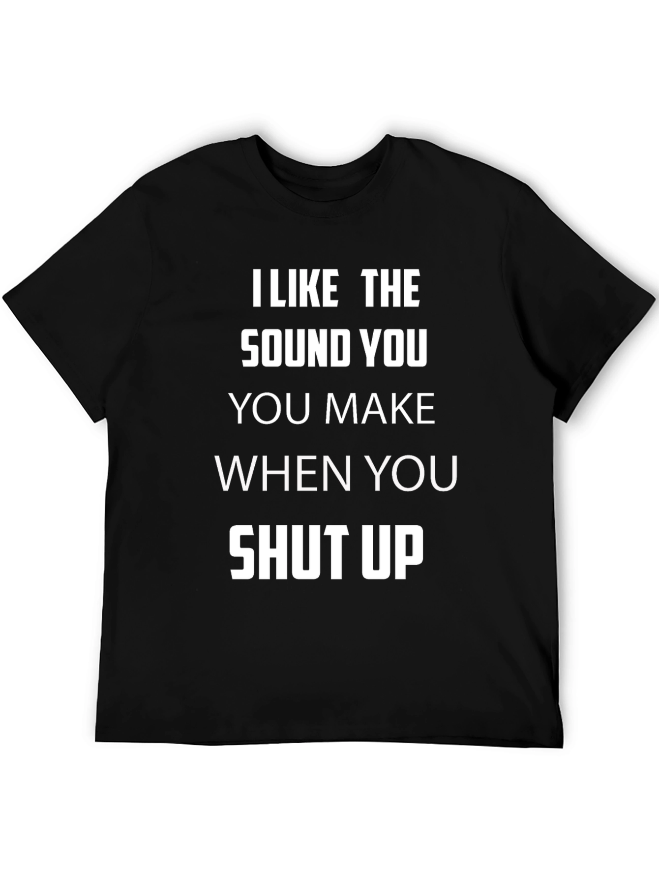 I Like The Sound You Make Shut Up T-Shirt